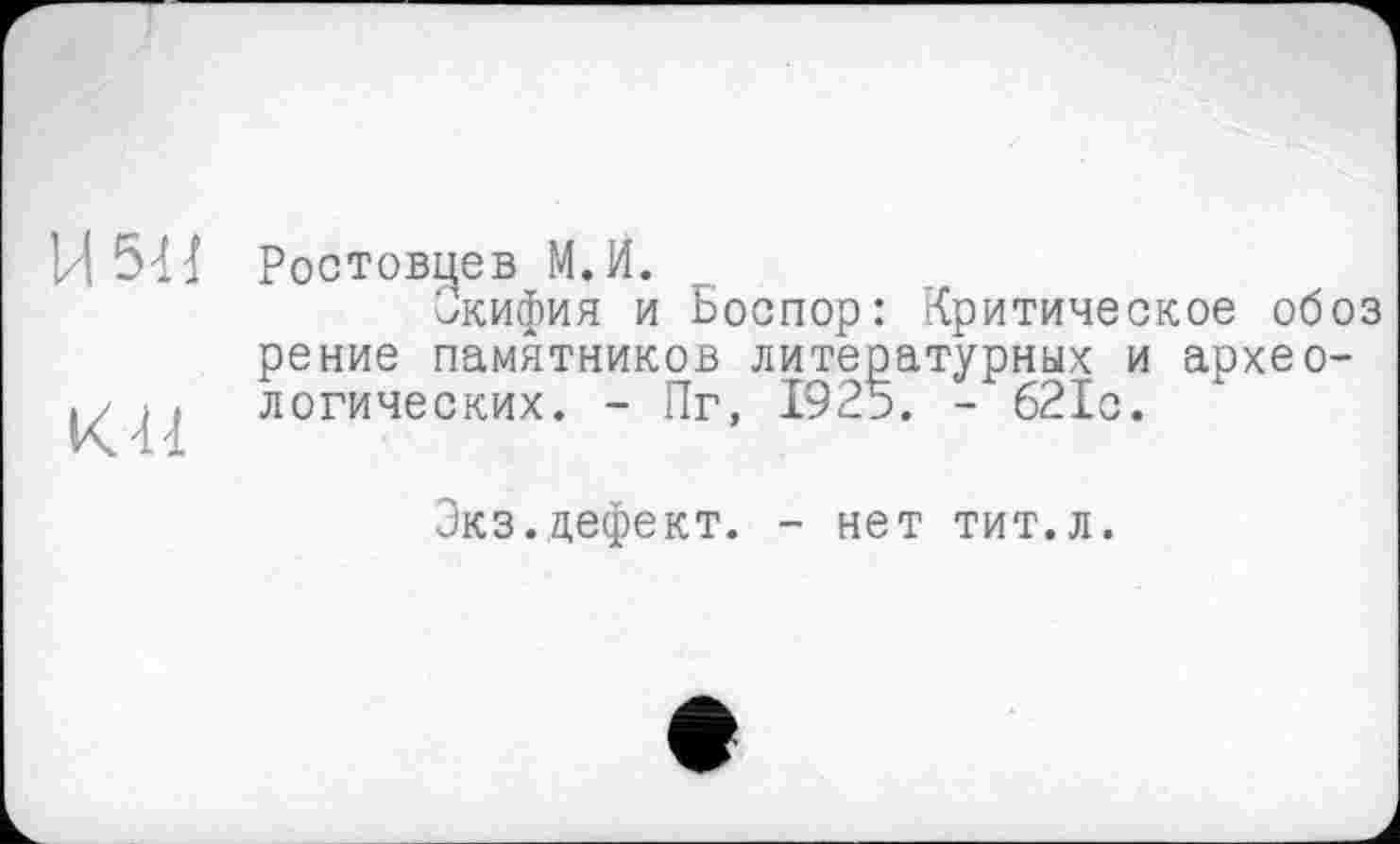 ﻿Ц 541 Ростовцев М.И.
икифия и Боспор: Критическое обоз рение памятников литературных и архео-
і ( логических. - Пг, 1925. - 621о.
Экз. дефект. - нет тит.л.